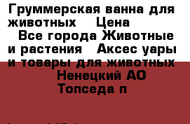 Груммерская ванна для животных. › Цена ­ 25 000 - Все города Животные и растения » Аксесcуары и товары для животных   . Ненецкий АО,Топседа п.